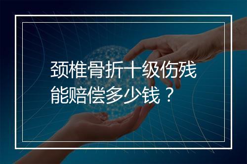 颈椎骨折十级伤残能赔偿多少钱？
