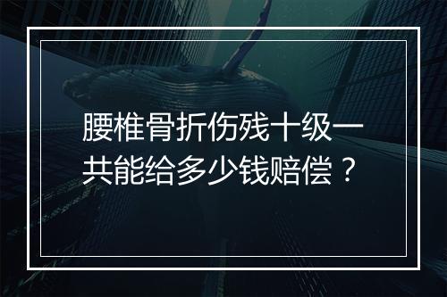 腰椎骨折伤残十级一共能给多少钱赔偿？