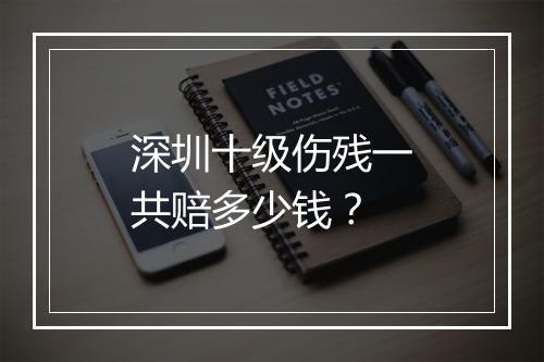 深圳十级伤残一共赔多少钱？