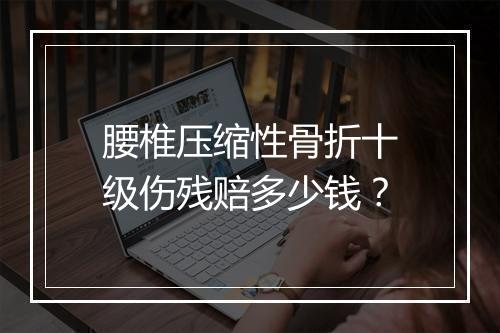 腰椎压缩性骨折十级伤残赔多少钱？