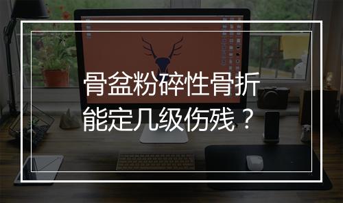 骨盆粉碎性骨折能定几级伤残？