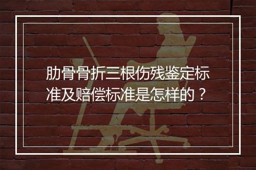 肋骨骨折三根伤残鉴定标准及赔偿标准是怎样的？