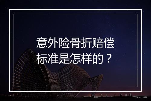 意外险骨折赔偿标准是怎样的？