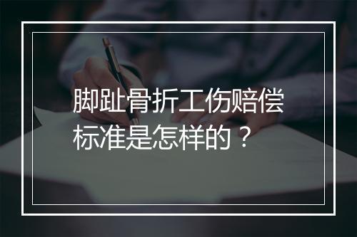 脚趾骨折工伤赔偿标准是怎样的？