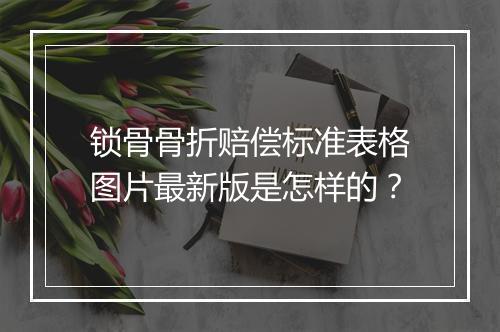 锁骨骨折赔偿标准表格图片最新版是怎样的？
