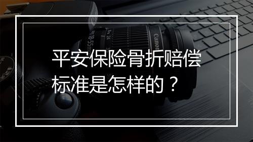 平安保险骨折赔偿标准是怎样的？