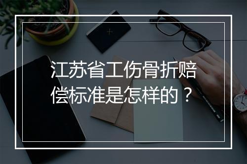 江苏省工伤骨折赔偿标准是怎样的？
