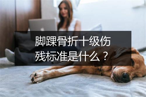 脚踝骨折十级伤残标准是什么？