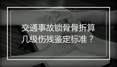 交通事故锁骨骨折算几级伤残鉴定标准？