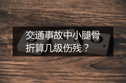 交通事故中小腿骨折算几级伤残？