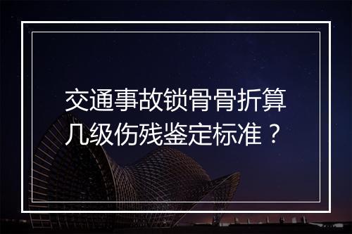 交通事故锁骨骨折算几级伤残鉴定标准？