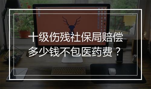 十级伤残社保局赔偿多少钱不包医药费？