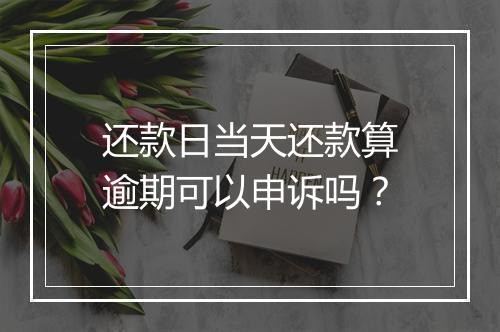 还款日当天还款算逾期可以申诉吗？