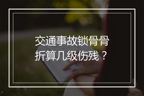 交通事故锁骨骨折算几级伤残？