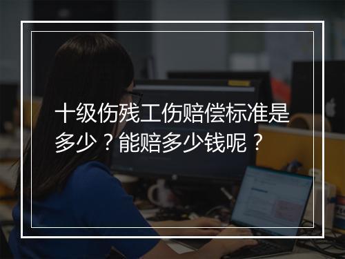 十级伤残工伤赔偿标准是多少？能赔多少钱呢？
