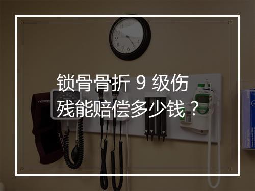 锁骨骨折 9 级伤残能赔偿多少钱？