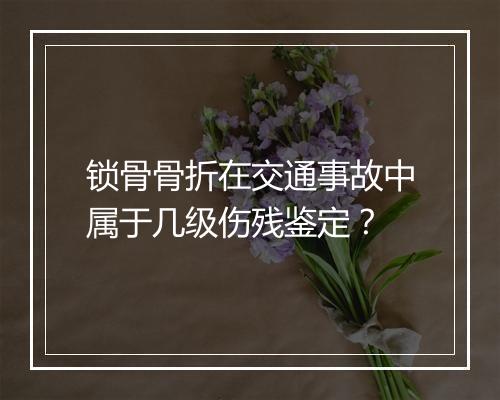 锁骨骨折在交通事故中属于几级伤残鉴定？