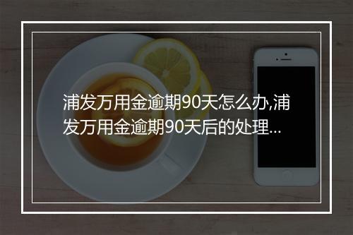 浦发万用金逾期90天怎么办,浦发万用金逾期90天后的处理措施
