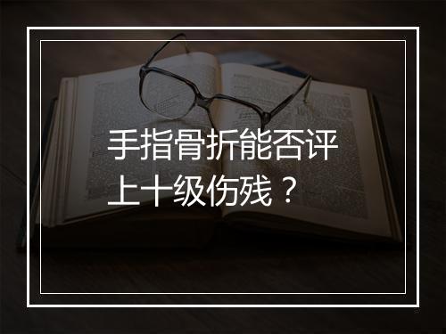 手指骨折能否评上十级伤残？