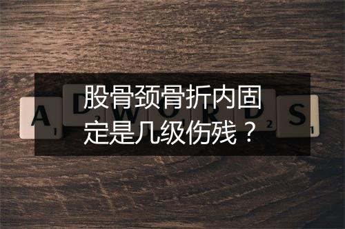 股骨颈骨折内固定是几级伤残？