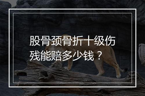 股骨颈骨折十级伤残能赔多少钱？