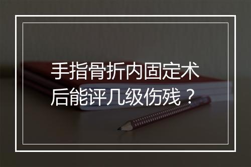 手指骨折内固定术后能评几级伤残？