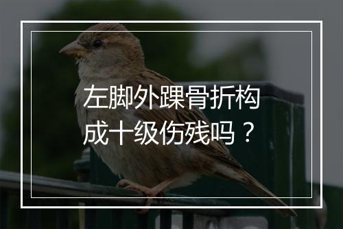 左脚外踝骨折构成十级伤残吗？
