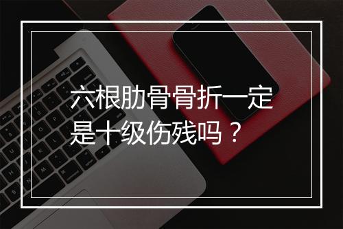 六根肋骨骨折一定是十级伤残吗？