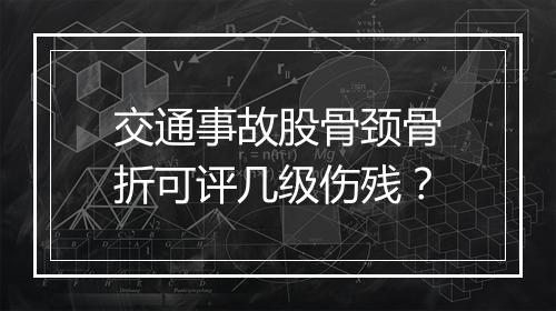 交通事故股骨颈骨折可评几级伤残？