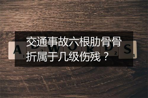 交通事故六根肋骨骨折属于几级伤残？
