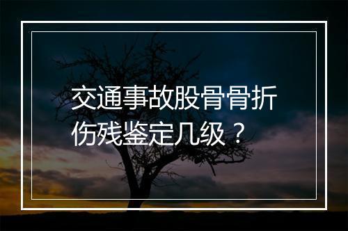 交通事故股骨骨折伤残鉴定几级？