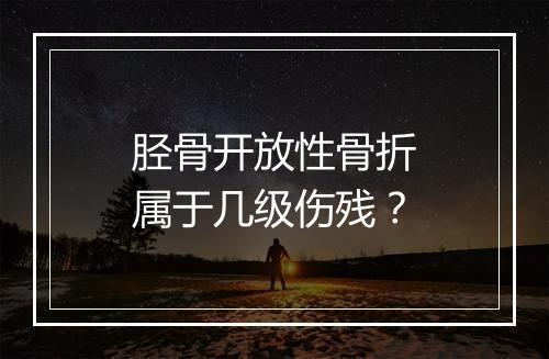 胫骨开放性骨折属于几级伤残？