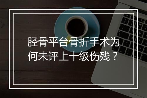 胫骨平台骨折手术为何未评上十级伤残？