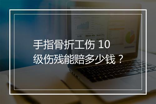 手指骨折工伤 10 级伤残能赔多少钱？