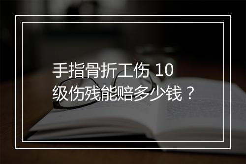 手指骨折工伤 10 级伤残能赔多少钱？