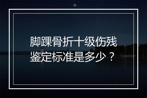 脚踝骨折十级伤残鉴定标准是多少？