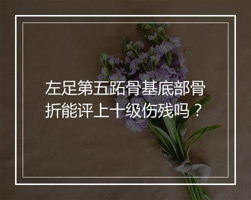 左足第五跖骨基底部骨折能评上十级伤残吗？