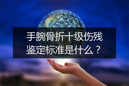 手腕骨折十级伤残鉴定标准是什么？