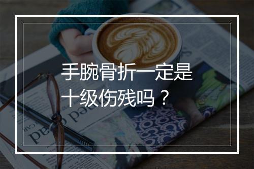 手腕骨折一定是十级伤残吗？