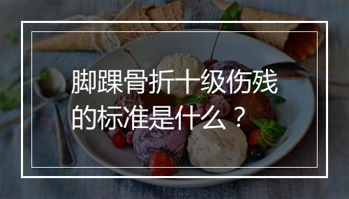 脚踝骨折十级伤残的标准是什么？