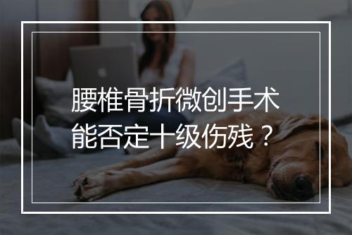 腰椎骨折微创手术能否定十级伤残？
