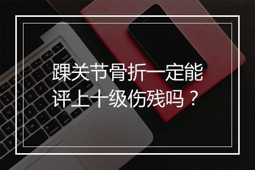 踝关节骨折一定能评上十级伤残吗？