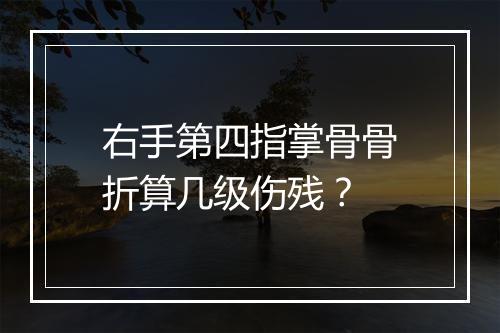 右手第四指掌骨骨折算几级伤残？