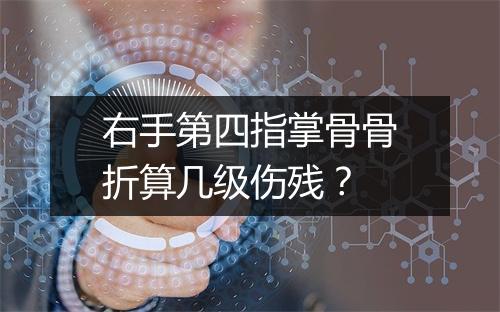 右手第四指掌骨骨折算几级伤残？