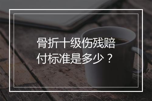 骨折十级伤残赔付标准是多少？