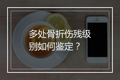 多处骨折伤残级别如何鉴定？
