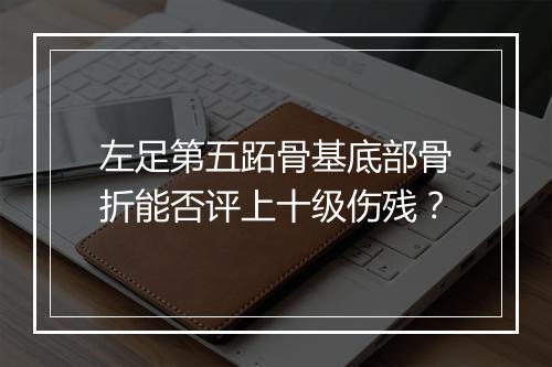 左足第五跖骨基底部骨折能否评上十级伤残？