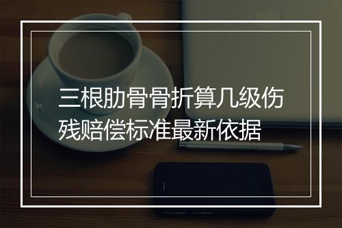 三根肋骨骨折算几级伤残赔偿标准最新依据