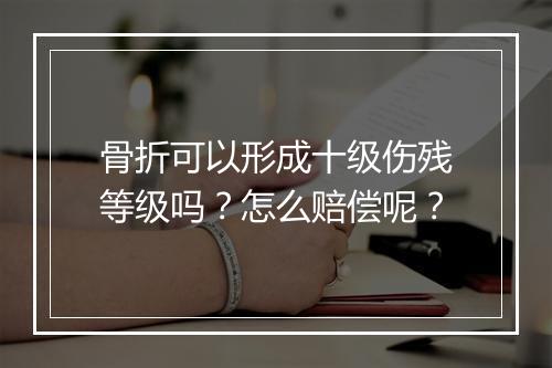 骨折可以形成十级伤残等级吗？怎么赔偿呢？