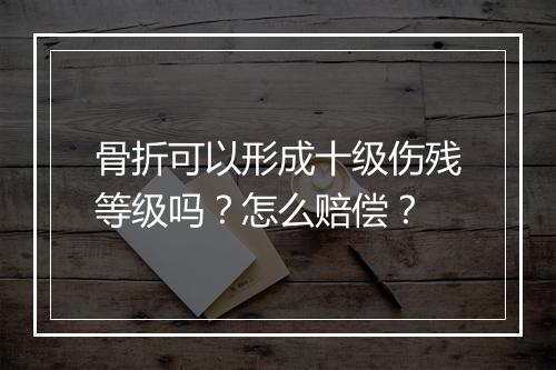 骨折可以形成十级伤残等级吗？怎么赔偿？
